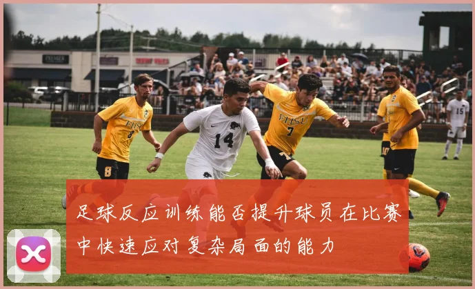 足球反应训练能否提升球员在比赛中快速应对复杂局面的能力