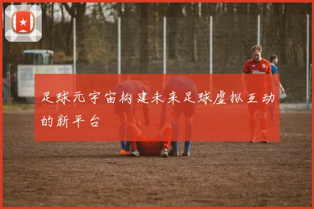 足球元宇宙构建未来足球虚拟互动的新平台