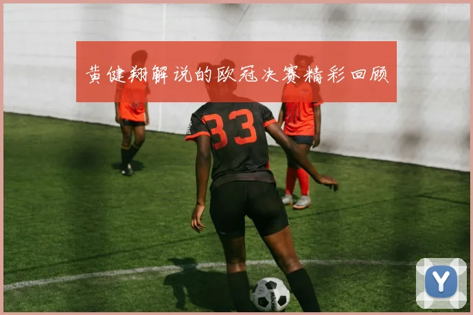 黄健翔解说的欧冠决赛精彩回顾