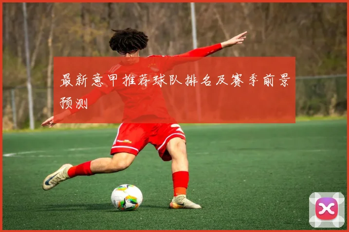最新意甲推荐球队排名及赛季前景预测