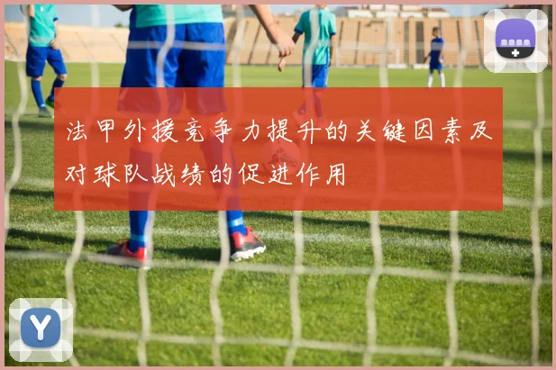 法甲外援竞争力提升的关键因素及对球队战绩的促进作用