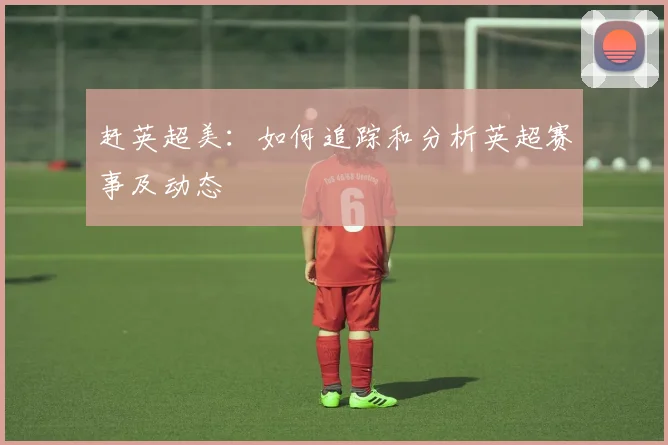 赶英超美：如何追踪和分析英超赛事及动态