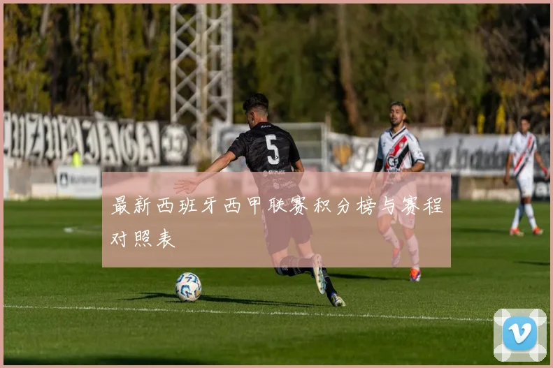 最新西班牙西甲联赛积分榜与赛程对照表